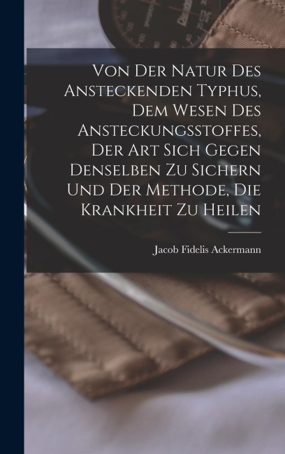Von Der Natur Des Ansteckenden Typhus, Dem Wesen Des Ansteckungsstoffes, Der Art Sich Gegen Denselben Zu Sichern Und Der Methode, Die Krankheit Zu Heilen