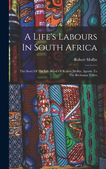 A Lifes Labours In South Africa: The Story Of The Life-work Of Robert Moffat, Apostle To The Bechuana Tribes