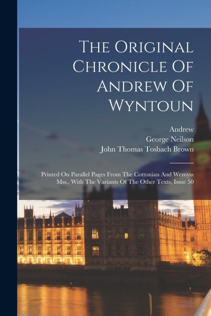 The Original Chronicle Of Andrew Of Wyntoun: Printed On Parallel Pages From The Cottonian And Wemyss Mss., With The Variants Of The Other Texts, Issue
