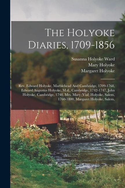 The Holyoke Diaries, 1709-1856: Rev. Edward Holyoke, Marblehead And Cambridge, 1709-1768, Edward Augustus Holyoke, M.d., Cambridge, 1742-1747, John Holyoke, Cambridge, 1748, Mrs. Mary (vial) Holyoke, Salem, 1760-1800, Margaret Holyoke, Salem,