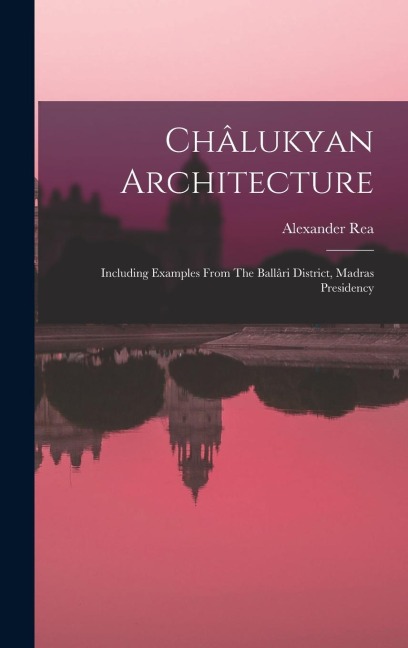 Châlukyan Architecture: Including Examples From The Ballâri District, Madras Presidency