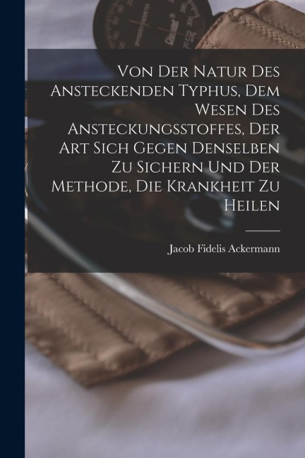 Von Der Natur Des Ansteckenden Typhus, Dem Wesen Des Ansteckungsstoffes, Der Art Sich Gegen Denselben Zu Sichern Und Der Methode, Die Krankheit Zu Hei