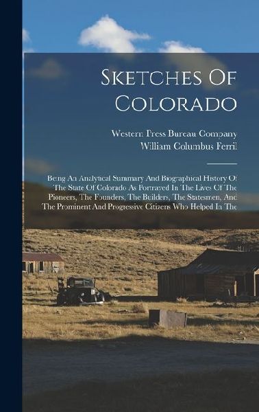 Sketches Of Colorado: Being An Analytical Summary And Biographical History Of The State Of Colorado As Portrayed In The Lives Of The Pioneer
