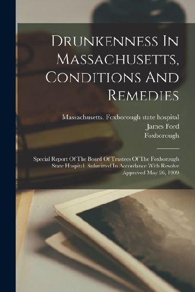 Drunkenness In Massachusetts, Conditions And Remedies: Special Report Of The Board Of Trustees Of The Foxborough State Hospital. Submitted In Accordan
