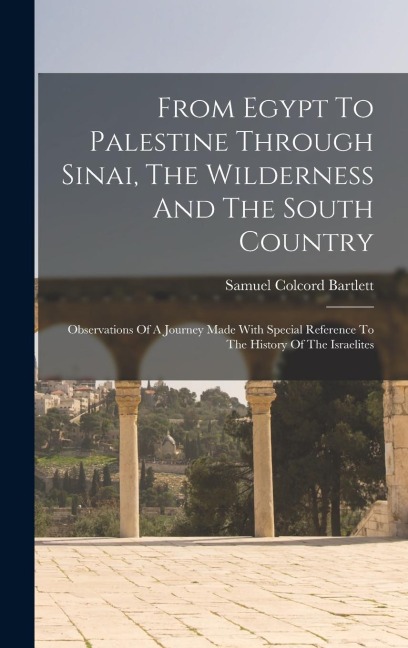 From Egypt To Palestine Through Sinai, The Wilderness And The South Country: Observations Of A Journey Made With Special Reference To The History Of The Israelites