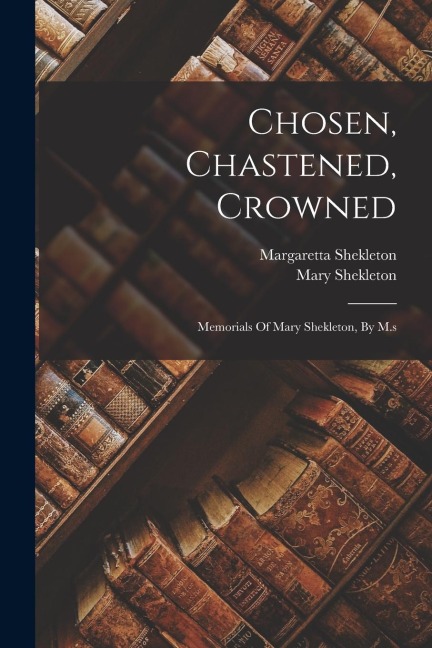 Chosen, Chastened, Crowned: Memorials Of Mary Shekleton, By M.s