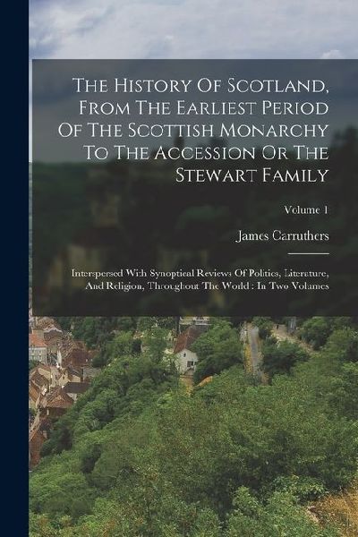 The History Of Scotland, From The Earliest Period Of The Scottish Monarchy To The Accession Or The Stewart Family: Interspersed With Synoptical Review