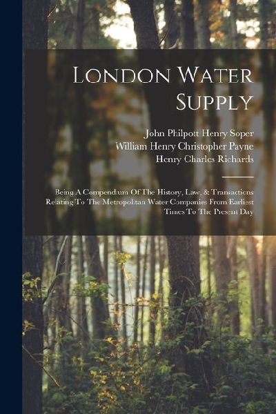 London Water Supply: Being A Compendium Of The History, Law, & Transactions Relating To The Metropolitan Water Companies From Earliest Time