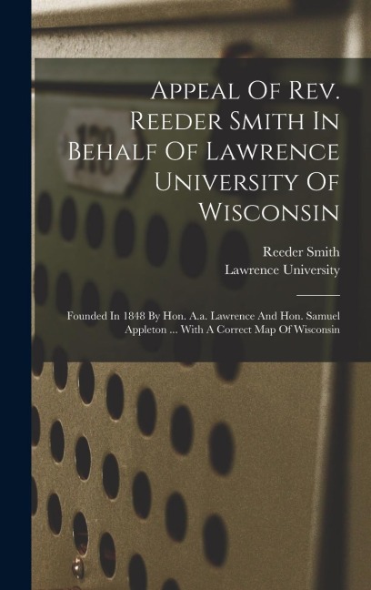 Appeal Of Rev. Reeder Smith In Behalf Of Lawrence University Of Wisconsin: Founded In 1848 By Hon. A.a. Lawrence And Hon. Samuel Appleton ... With A Correct Map Of Wisconsin