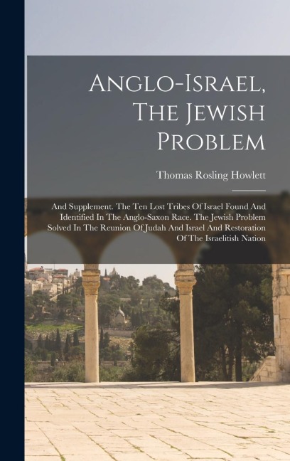 Anglo-israel, The Jewish Problem: And Supplement. The Ten Lost Tribes Of Israel Found And Identified In The Anglo-saxon Race. The Jewish Problem Solved In The Reunion Of Judah And Israel And Restoration Of The Israelitish Nation