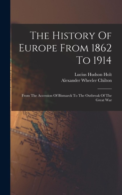 The History Of Europe From 1862 To 1914: From The Accession Of Bismarck To The Outbreak Of The Great War