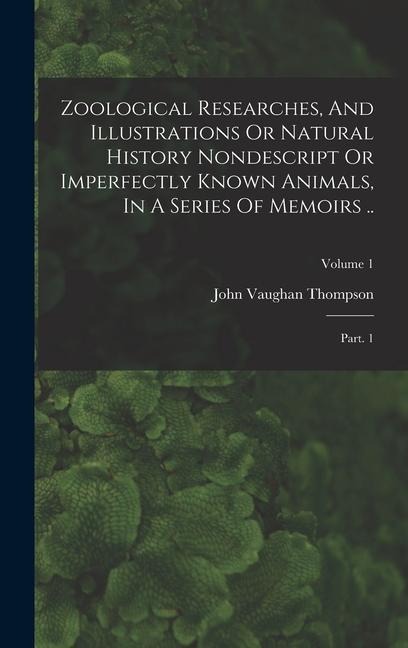 Zoological Researches, And Illustrations Or Natural History Nondescript Or Imperfectly Known Animals, In A Series Of Memoirs ..: Part. 1; Volume 1