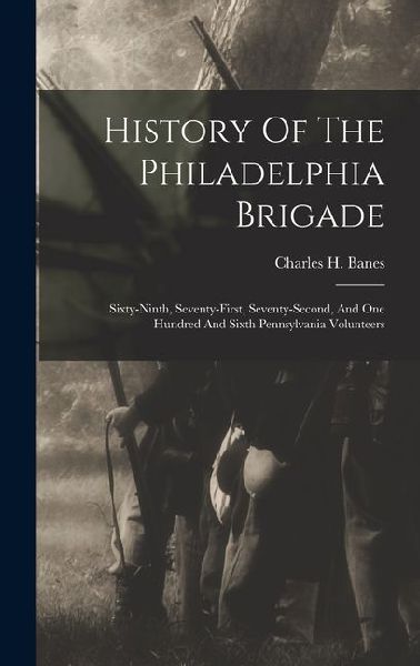 History Of The Philadelphia Brigade: Sixty-ninth, Seventy-first, Seventy-second, And One Hundred And Sixth Pennsylvania Volunteers