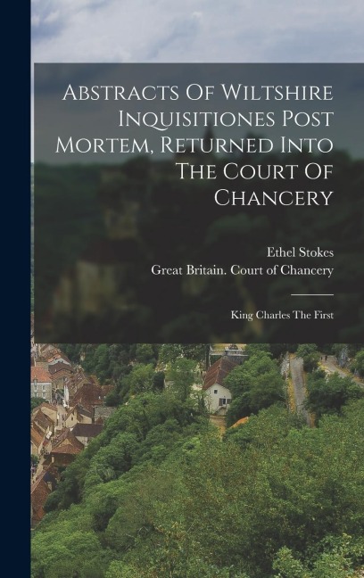 Abstracts Of Wiltshire Inquisitiones Post Mortem, Returned Into The Court Of Chancery: King Charles The First