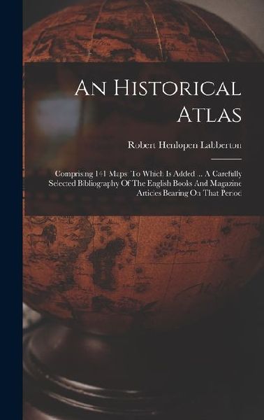An Historical Atlas: Comprising 141 Maps: To Which Is Added ... A Carefully Selected Bibliography Of The English Books And Magazine Article
