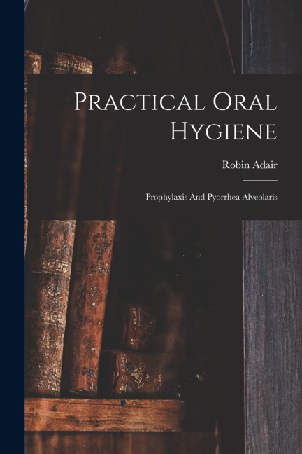 Practical Oral Hygiene: Prophylaxis And Pyorrhea Alveolaris