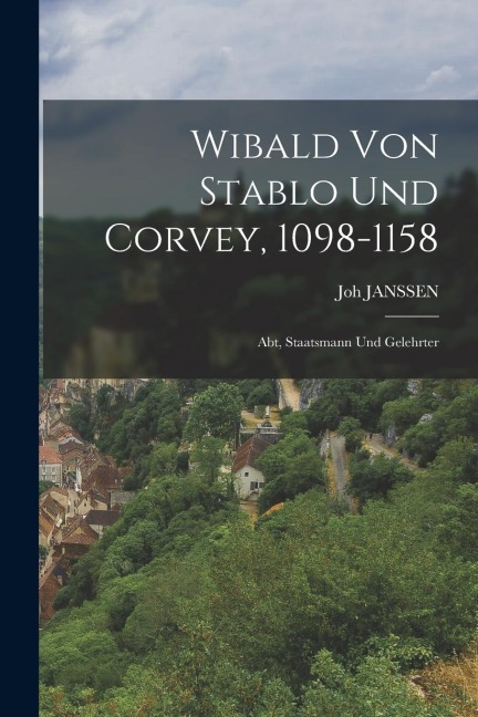 Wibald Von Stablo Und Corvey, 1098-1158: Abt, Staatsmann Und Gelehrter