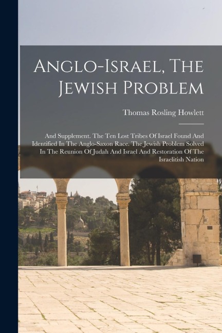 Anglo-israel, The Jewish Problem: And Supplement. The Ten Lost Tribes Of Israel Found And Identified In The Anglo-saxon Race. The Jewish Problem Solve