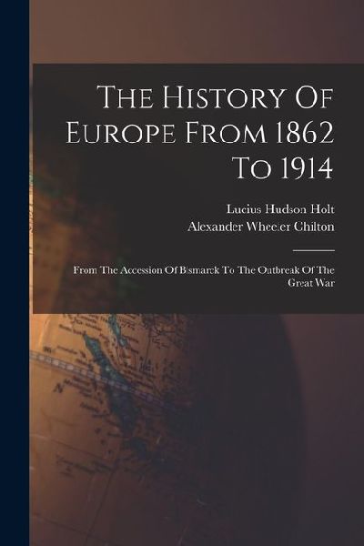 The History Of Europe From 1862 To 1914: From The Accession Of Bismarck To The Outbreak Of The Great War