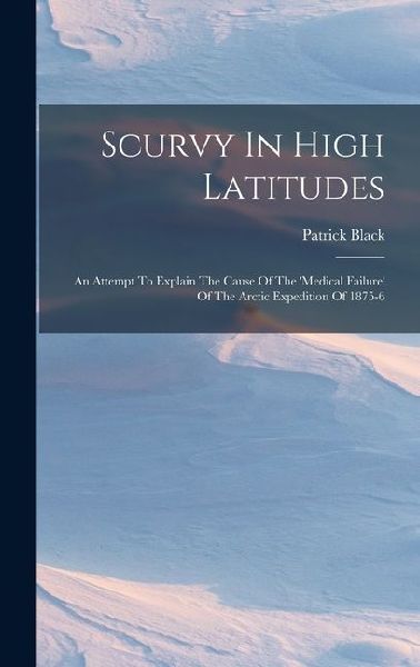 Scurvy In High Latitudes: An Attempt To Explain The Cause Of The medical Failure Of The Arctic Expedition Of 1875-6