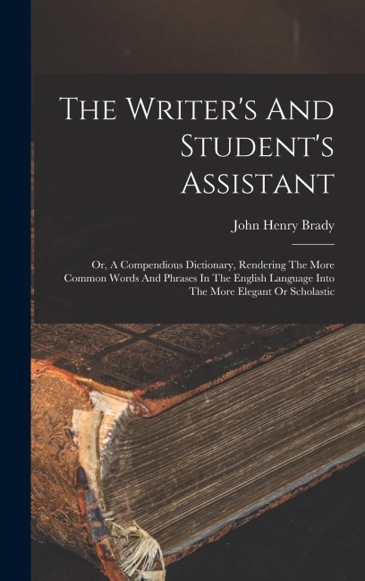 The Writers And Students Assistant: Or, A Compendious Dictionary, Rendering The More Common Words And Phrases In The English Language Into The More