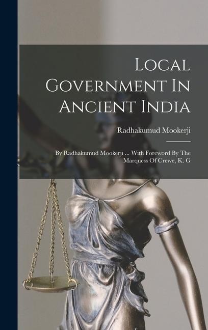 Local Government In Ancient India: By Radhakumud Mookerji ... With Foreword By The Marquess Of Crewe, K. G