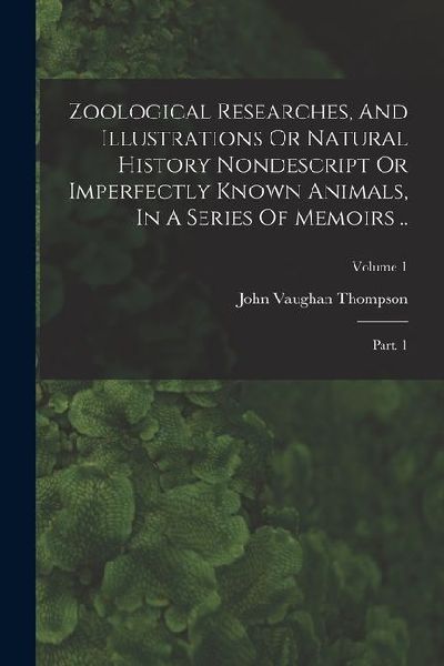 Zoological Researches, And Illustrations Or Natural History Nondescript Or Imperfectly Known Animals, In A Series Of Memoirs ..: Part. 1; Volume 1