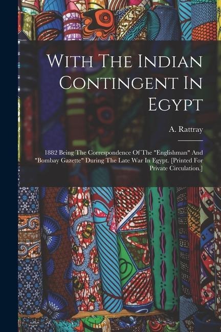 With The Indian Contingent In Egypt: 1882 Being The Correspondence Of The "englishman" And "bombay Gazette" During The Late War In Egypt. [printed For Private Circulation.]