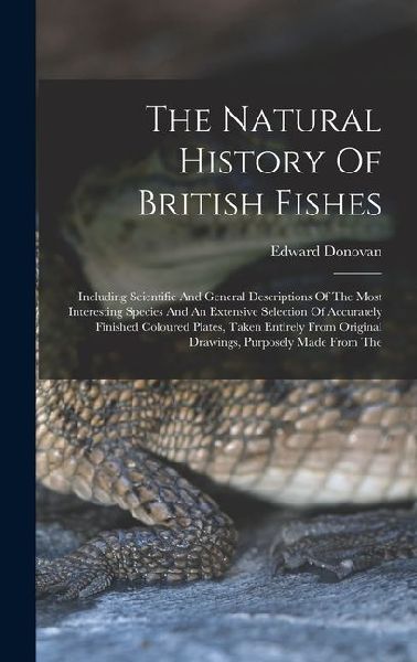 The Natural History Of British Fishes: Including Scientific And General Descriptions Of The Most Interesting Species And An Extensive Selection Of Acc