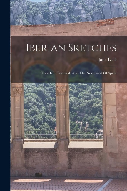 Iberian Sketches: Travels In Portugal, And The Northwest Of Spain