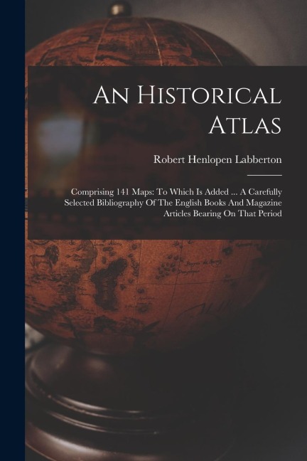 An Historical Atlas: Comprising 141 Maps: To Which Is Added ... A Carefully Selected Bibliography Of The English Books And Magazine Article