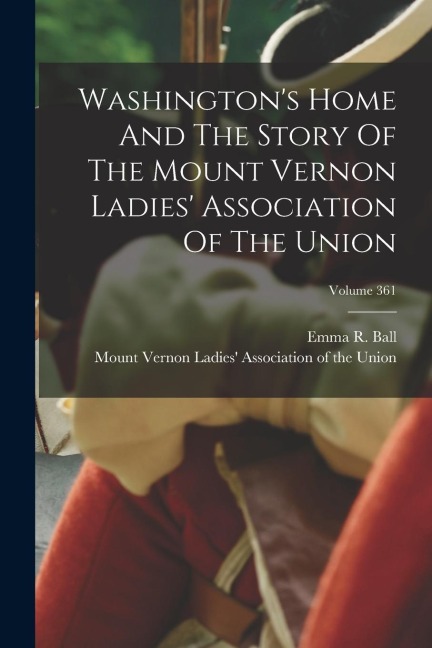 Washingtons Home And The Story Of The Mount Vernon Ladies Association Of The Union; Volume 361