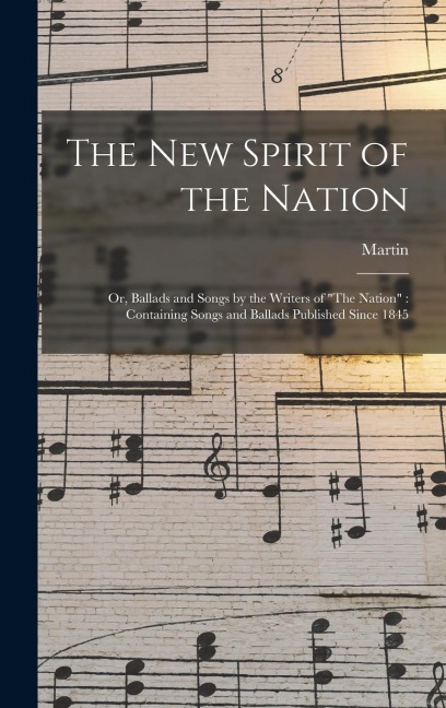 The New Spirit of the Nation: Or, Ballads and Songs by the Writers of The Nation Containing Songs and Ballads Published Since 1845