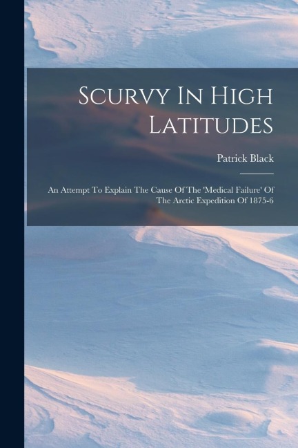 Scurvy In High Latitudes: An Attempt To Explain The Cause Of The medical Failure Of The Arctic Expedition Of 1875-6