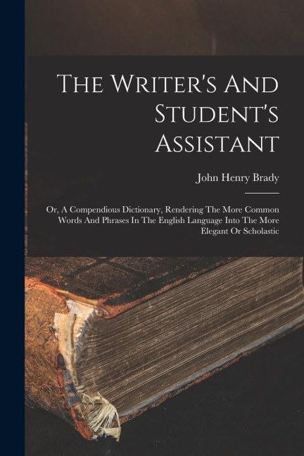The Writers And Students Assistant: Or, A Compendious Dictionary, Rendering The More Common Words And Phrases In The English Language Into The More