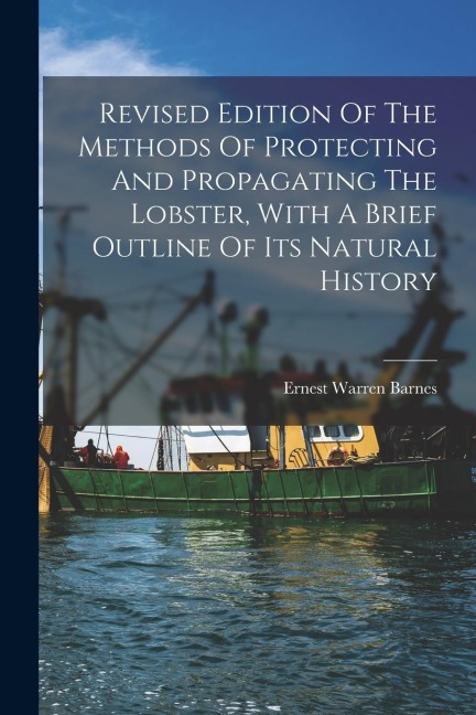 Revised Edition Of The Methods Of Protecting And Propagating The Lobster, With A Brief Outline Of Its Natural History
