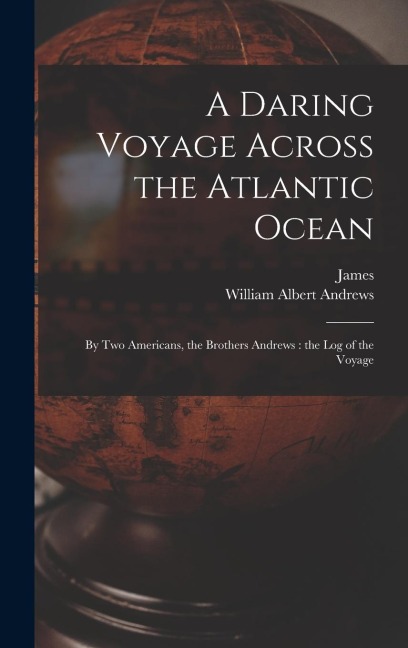 A Daring Voyage Across the Atlantic Ocean: By Two Americans, the Brothers Andrews: the Log of the Voyage