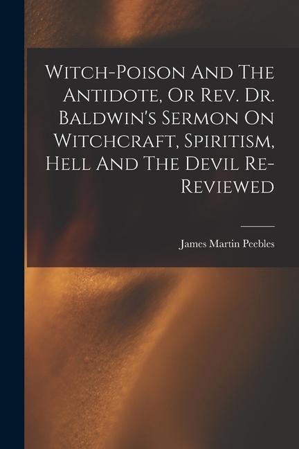 Witch-poison And The Antidote, Or Rev. Dr. Baldwins Sermon On Witchcraft, Spiritism, Hell And The Devil Re-reviewed