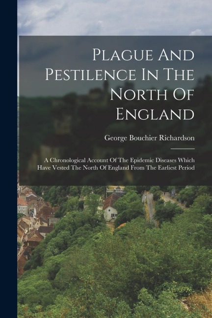 Plague And Pestilence In The North Of England: A Chronological Account Of The Epidemic Diseases Which Have Vested The North Of England From The Earlie