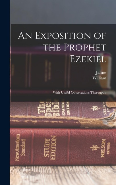 An Exposition of the Prophet Ezekiel: With Useful Observations Thereupon