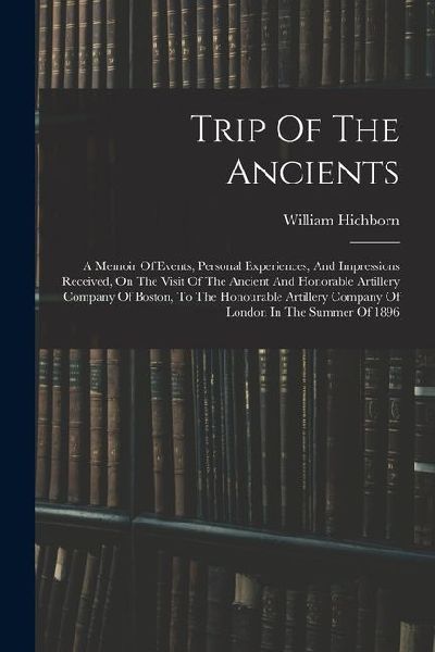 Trip Of The Ancients: A Memoir Of Events, Personal Experiences, And Impressions Received, On The Visit Of The Ancient And Honorable Artiller
