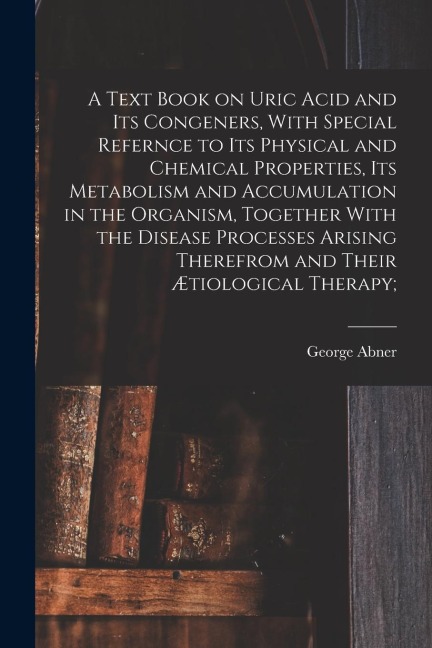 A Text Book on Uric Acid and Its Congeners, With Special Refernce to Its Physical and Chemical Properties, Its Metabolism and Accumulation in the Orga