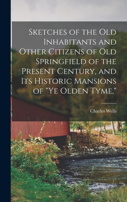 Sketches of the Old Inhabitants and Other Citizens of Old Springfield of the Present Century, and Its Historic Mansions of ye Olden Tyme,