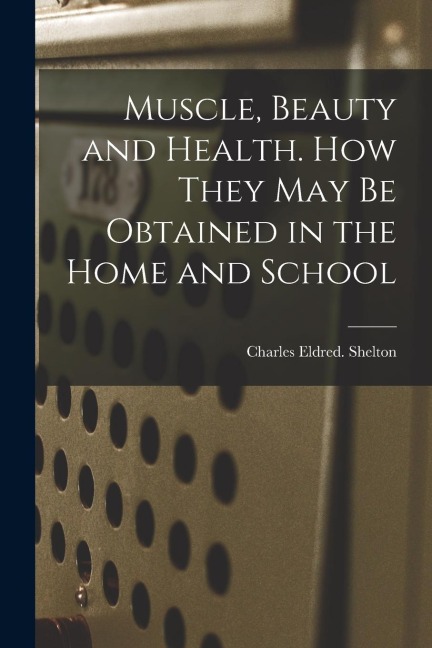 Muscle, Beauty and Health. How They May Be Obtained in the Home and School