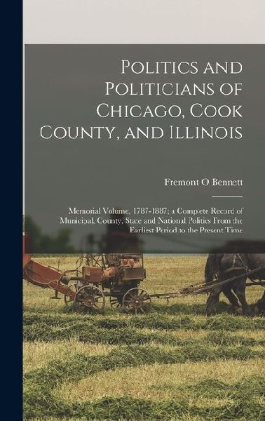 Politics and Politicians of Chicago, Cook County, and Illinois: Memorial Volume, 1787-1887; a Complete Record of Municipal, County, State and National