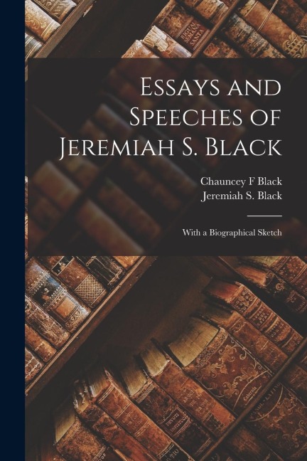 Essays and Speeches of Jeremiah S. Black: With a Biographical Sketch
