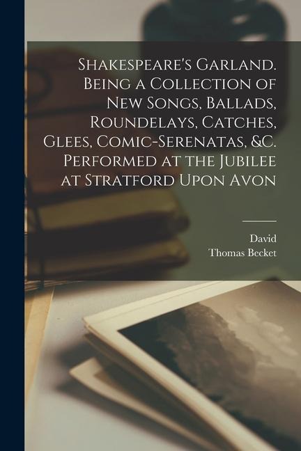 Shakespeare's Garland. Being a Collection of New Songs, Ballads, Roundelays, Catches, Glees, Comic-serenatas, &c. Performed at the Jubilee at Stratfor