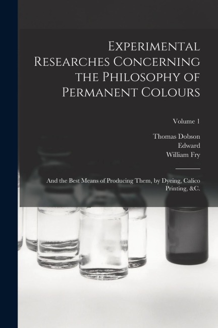Experimental Researches Concerning the Philosophy of Permanent Colours: And the Best Means of Producing Them, by Dyeing, Calico Printing, &c.; Volume