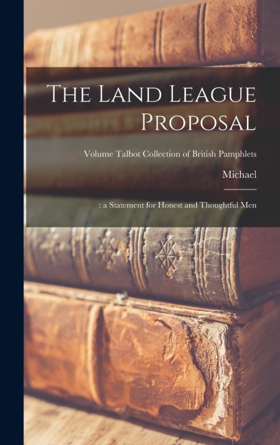 The Land League Proposal: : a Statement for Honest and Thoughtful Men; Volume Talbot collection of British pamphlets