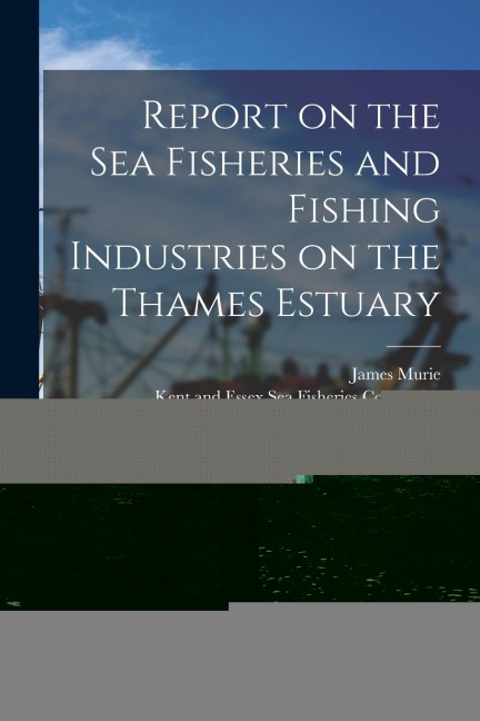 Report on the Sea Fisheries and Fishing Industries on the Thames Estuary